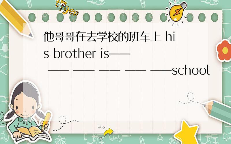 他哥哥在去学校的班车上 his brother is—— —— —— —— —— ——school