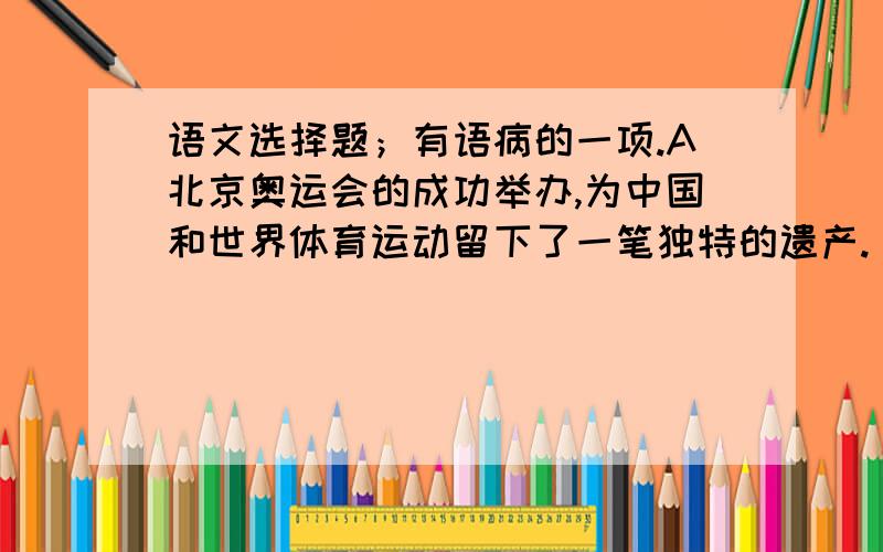 语文选择题；有语病的一项.A北京奥运会的成功举办,为中国和世界体育运动留下了一笔独特的遗产.