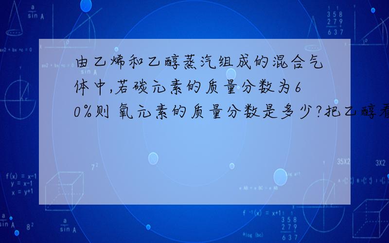 由乙烯和乙醇蒸汽组成的混合气体中,若碳元素的质量分数为60%则 氧元素的质量分数是多少?把乙醇看看成两