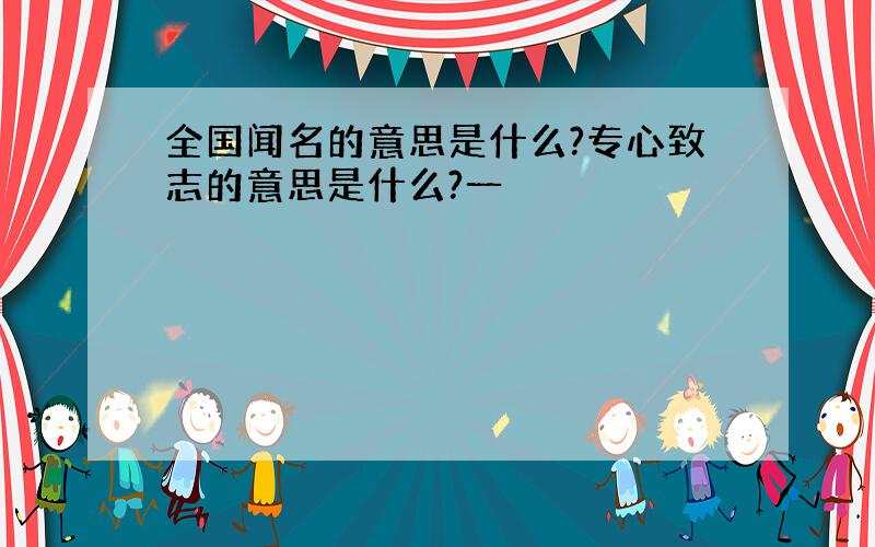 全国闻名的意思是什么?专心致志的意思是什么?一