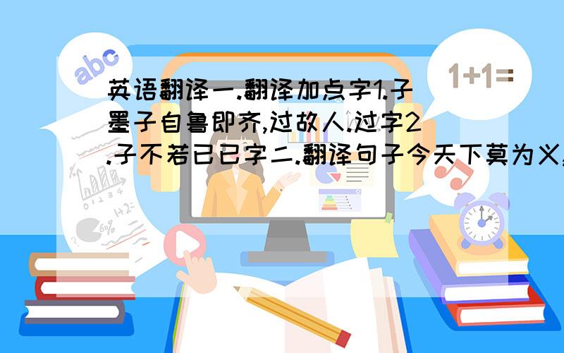 英语翻译一.翻译加点字1.子墨子自鲁即齐,过故人.过字2.子不若已已字二.翻译句子今天下莫为义,子独自苦而为义,子不若已