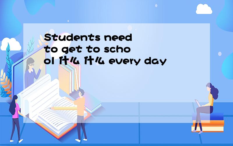 Students need to get to school 什么 什么 every day