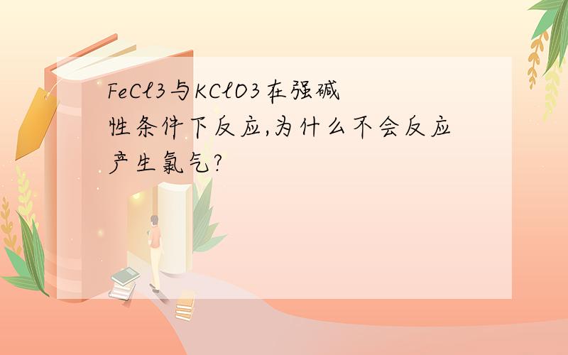 FeCl3与KClO3在强碱性条件下反应,为什么不会反应产生氯气?