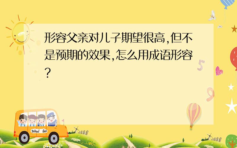 形容父亲对儿子期望很高,但不是预期的效果,怎么用成语形容?