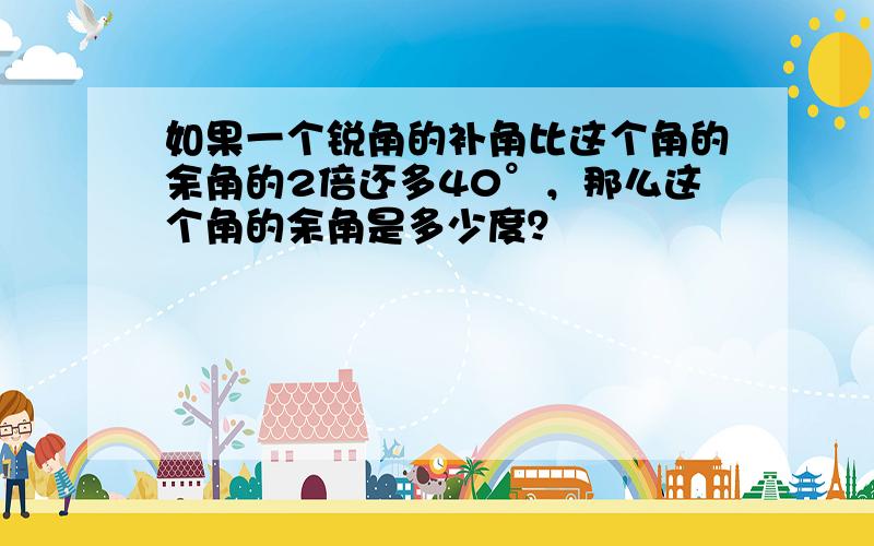 如果一个锐角的补角比这个角的余角的2倍还多40°，那么这个角的余角是多少度？