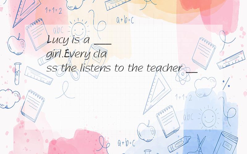 Lucy is a ___ girl.Every class the listens to the teacher __