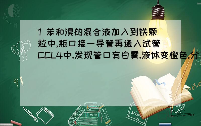 1 苯和溴的混合液加入到铁颗粒中,瓶口接一导管再通入试管CCL4中,发现管口有白雾,液体变橙色.分别是什么原因呢?