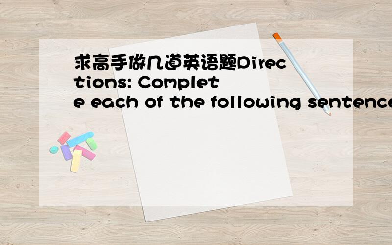 求高手做几道英语题Directions: Complete each of the following sentence