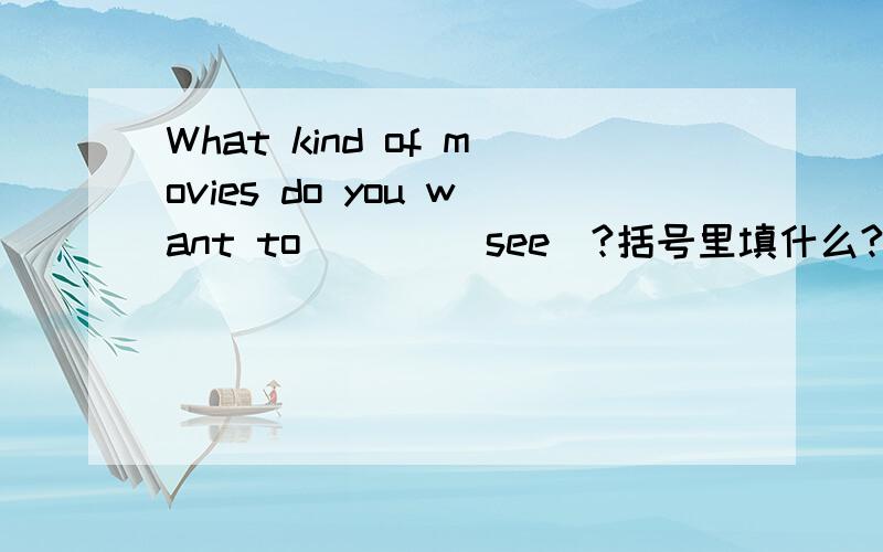 What kind of movies do you want to ( ) (see)?括号里填什么?