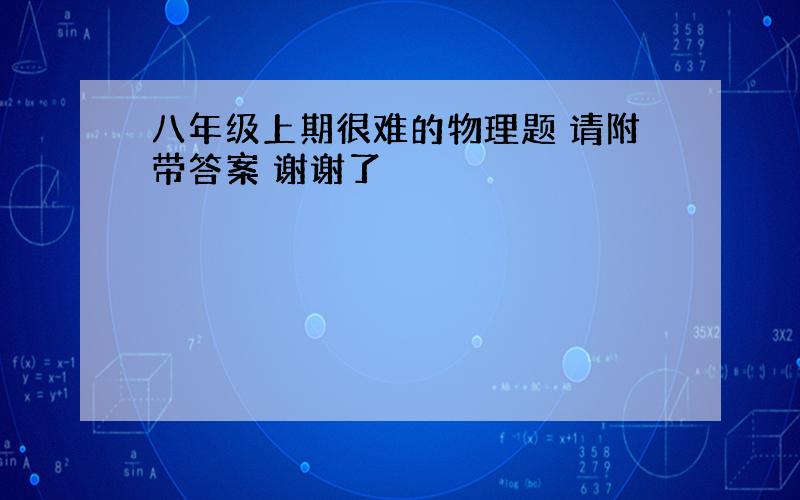 八年级上期很难的物理题 请附带答案 谢谢了