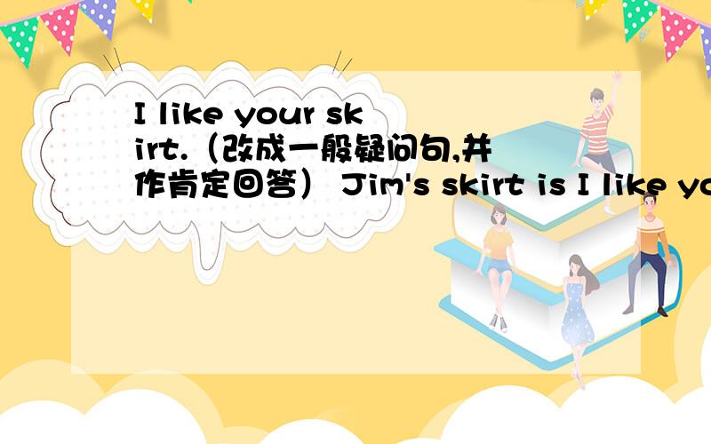 I like your skirt.（改成一般疑问句,并作肯定回答） Jim's skirt is I like you