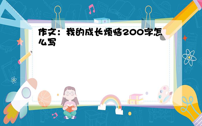 作文：我的成长烦恼200字怎么写