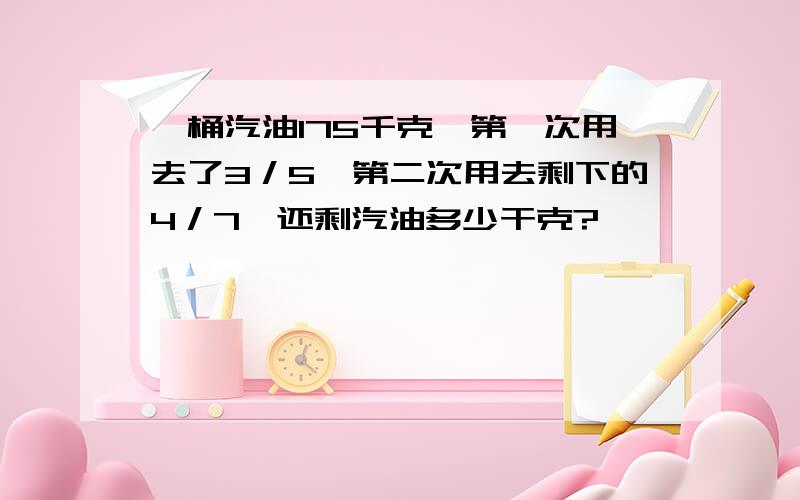 一桶汽油175千克,第一次用去了3／5,第二次用去剩下的4／7,还剩汽油多少干克?