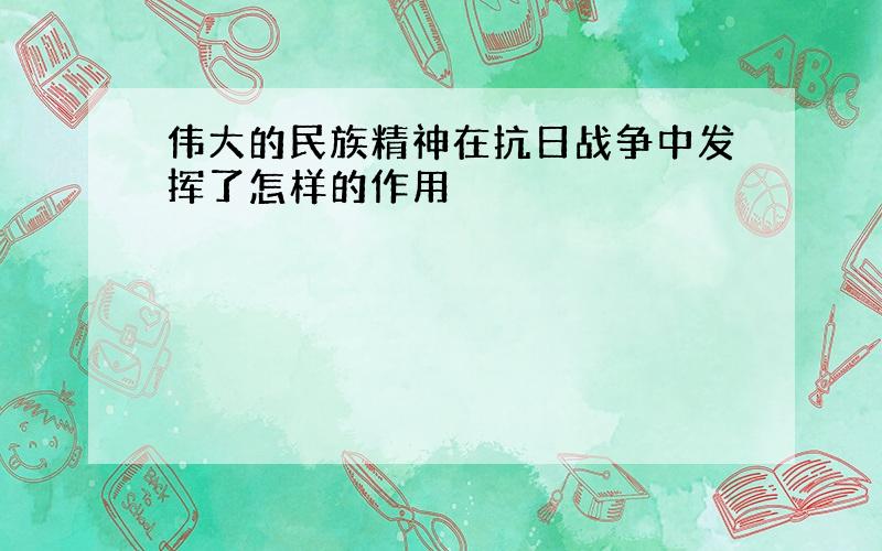 伟大的民族精神在抗日战争中发挥了怎样的作用