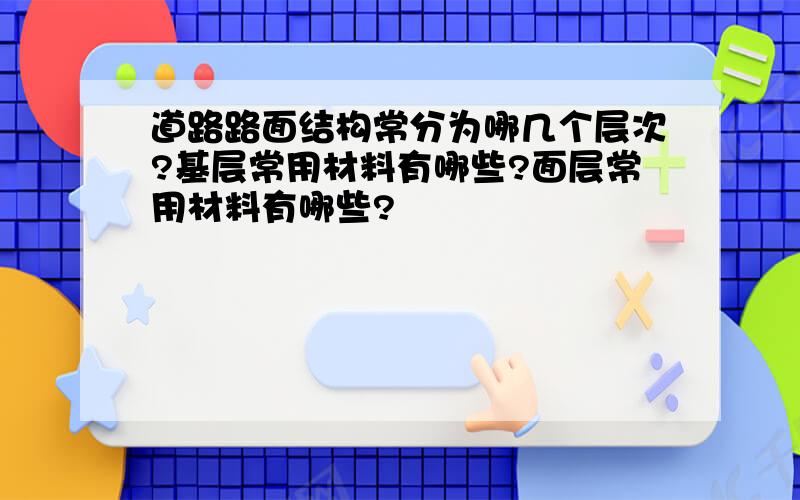 道路路面结构常分为哪几个层次?基层常用材料有哪些?面层常用材料有哪些?