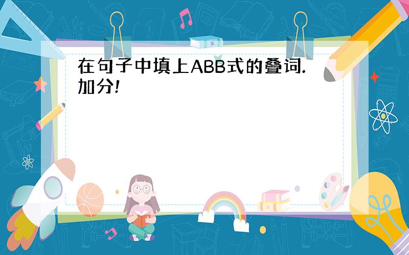 在句子中填上ABB式的叠词.加分!