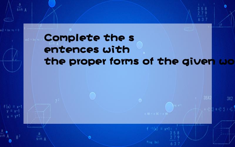 Complete the sentences with the proper forms of the given wo