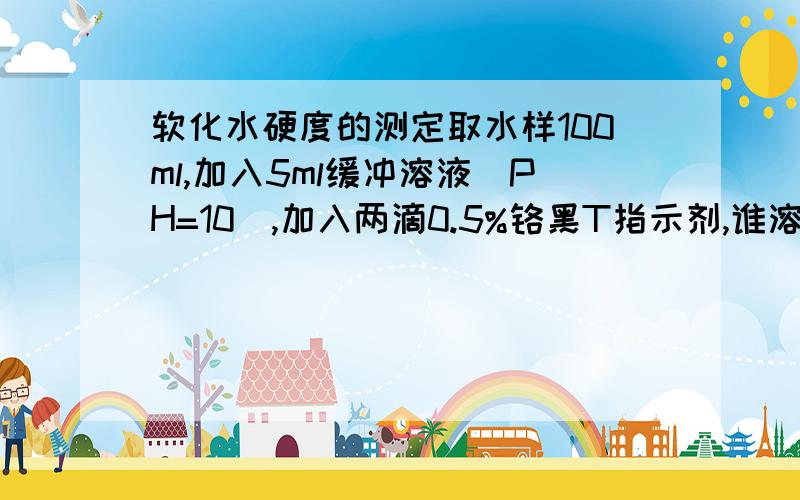 软化水硬度的测定取水样100ml,加入5ml缓冲溶液（PH=10）,加入两滴0.5%铬黑T指示剂,谁溶液显酒红色,然后再