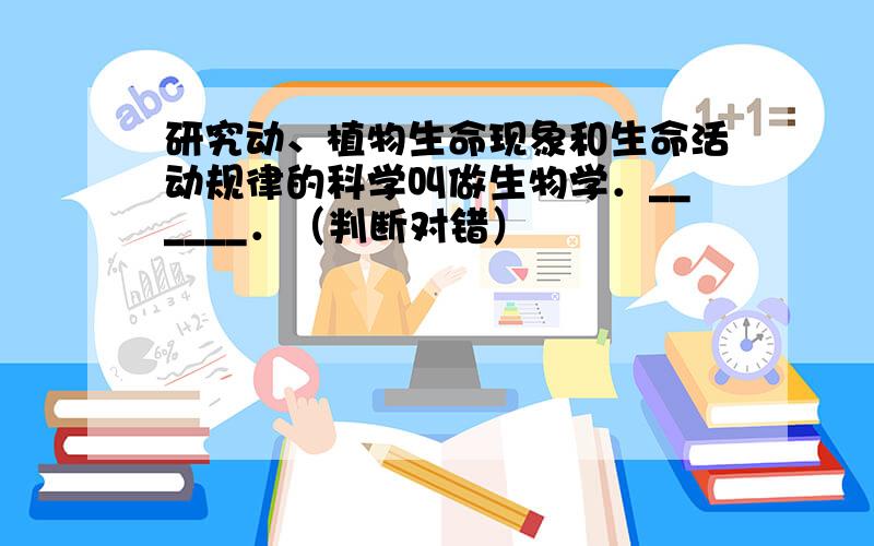 研究动、植物生命现象和生命活动规律的科学叫做生物学．______．（判断对错）