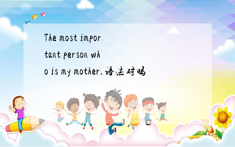 The most important person who is my mother.语法对吗