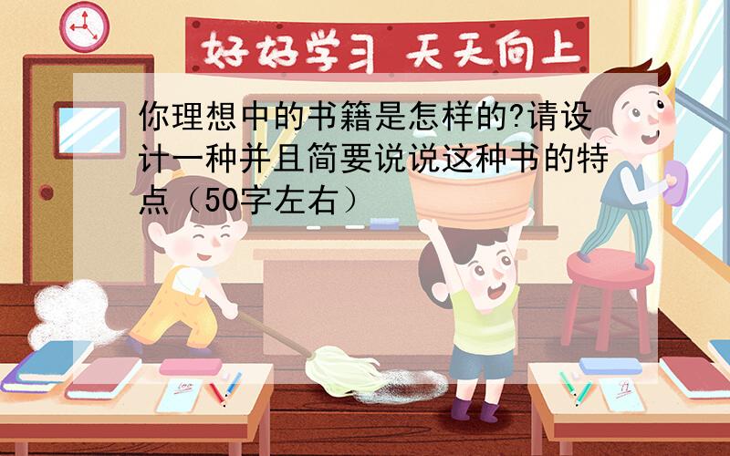 你理想中的书籍是怎样的?请设计一种并且简要说说这种书的特点（50字左右）