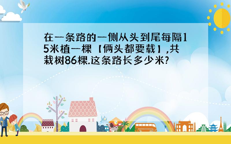 在一条路的一侧从头到尾每隔15米植一棵【俩头都要载】,共栽树86棵.这条路长多少米?