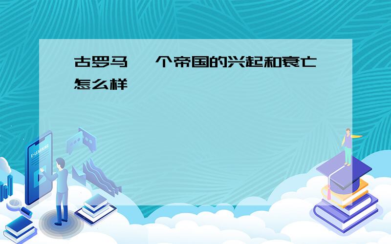 古罗马 一个帝国的兴起和衰亡怎么样