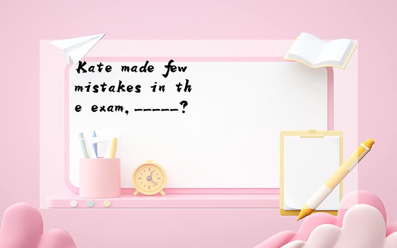 Kate made few mistakes in the exam,_____?