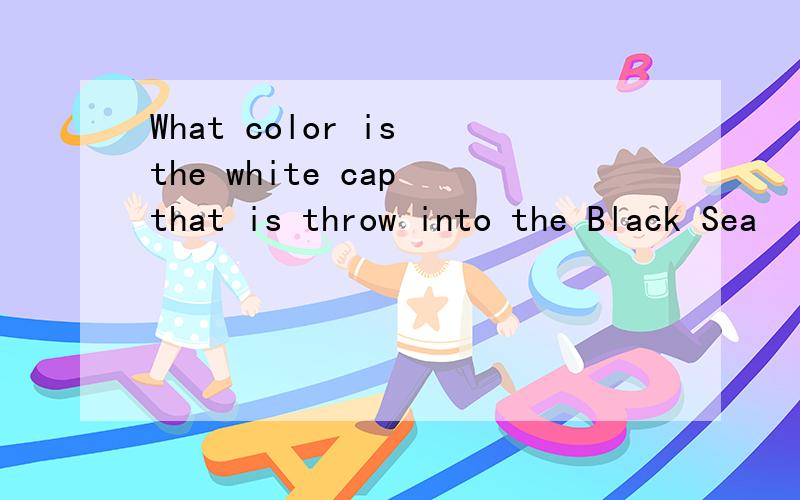 What color is the white cap that is throw into the Black Sea