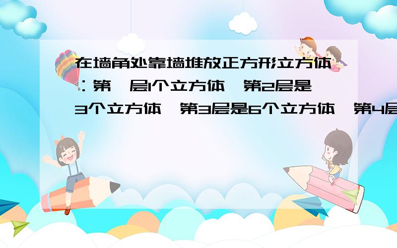 在墙角处靠墙堆放正方形立方体：第一层1个立方体,第2层是3个立方体,第3层是6个立方体,第4层是10个立方