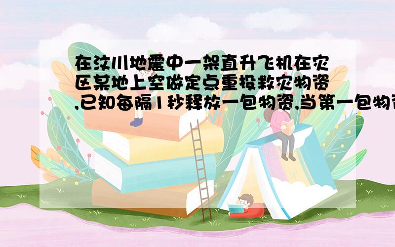 在汶川地震中一架直升飞机在灾区某地上空做定点重投救灾物资,已知每隔1秒释放一包物资,当第一包物资