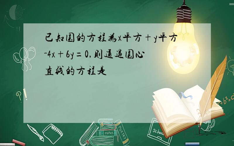 已知圆的方程为x平方+y平方-4x+6y=0,则通过圆心直线的方程是