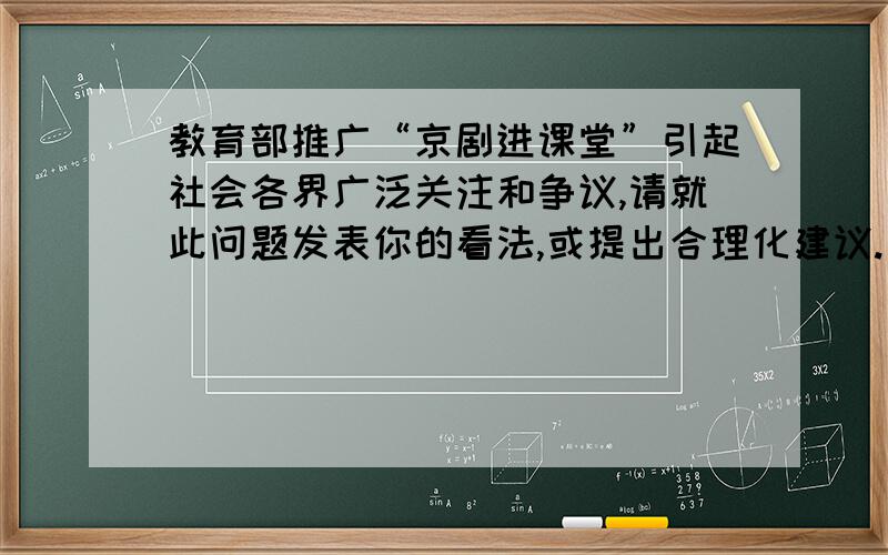 教育部推广“京剧进课堂”引起社会各界广泛关注和争议,请就此问题发表你的看法,或提出合理化建议.