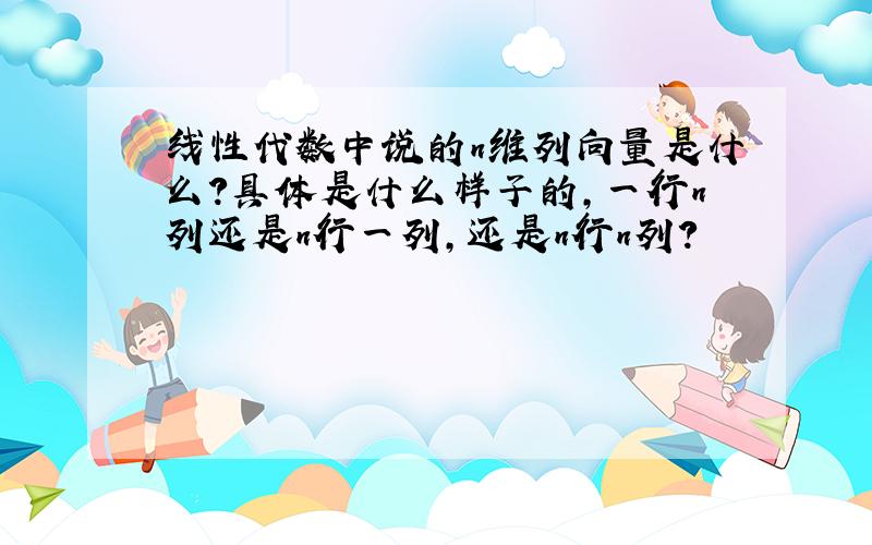 线性代数中说的n维列向量是什么?具体是什么样子的,一行n列还是n行一列,还是n行n列?