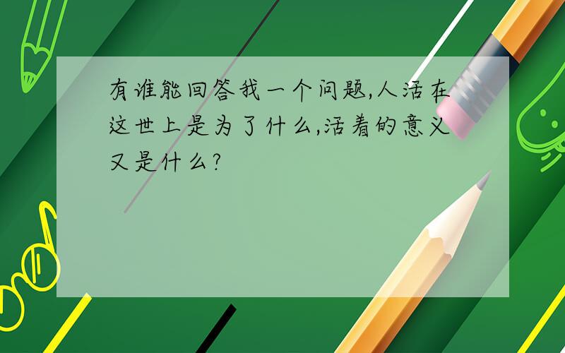 有谁能回答我一个问题,人活在这世上是为了什么,活着的意义又是什么?