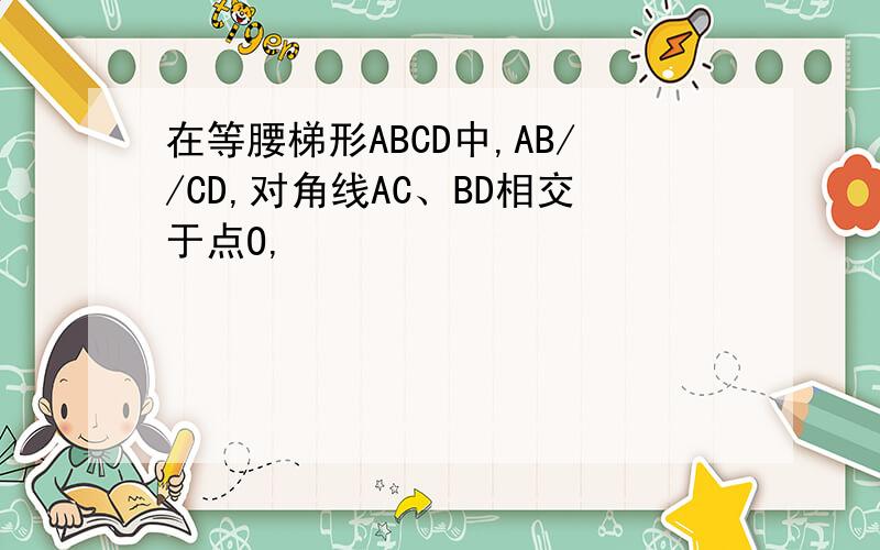 在等腰梯形ABCD中,AB//CD,对角线AC、BD相交于点O,