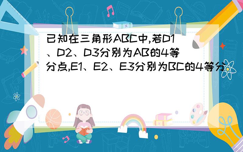 已知在三角形ABC中,若D1、D2、D3分别为AB的4等分点,E1、E2、E3分别为BC的4等分