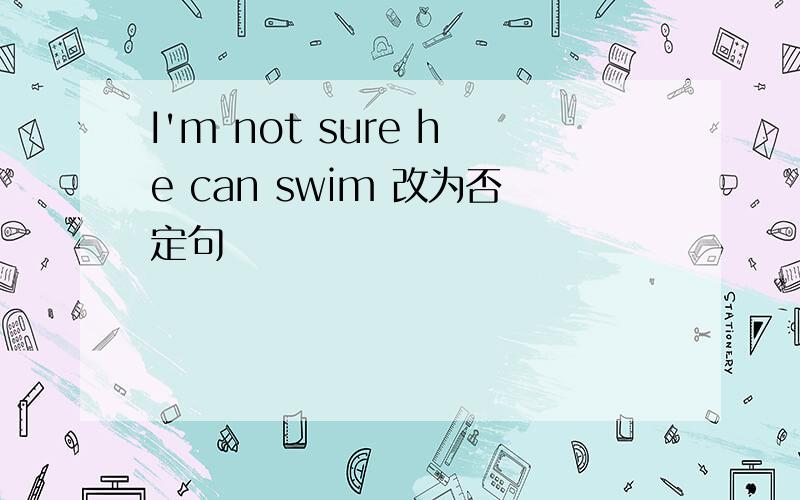 I'm not sure he can swim 改为否定句