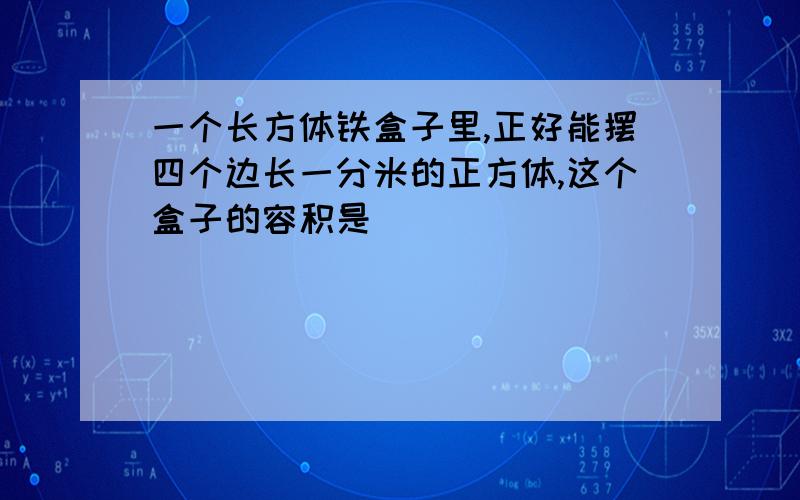 一个长方体铁盒子里,正好能摆四个边长一分米的正方体,这个盒子的容积是