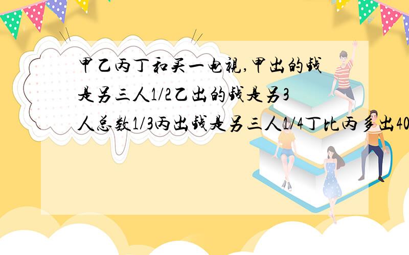 甲乙丙丁和买一电视,甲出的钱是另三人1/2乙出的钱是另3人总数1/3丙出钱是另三人1/4丁比丙多出40元电视多少