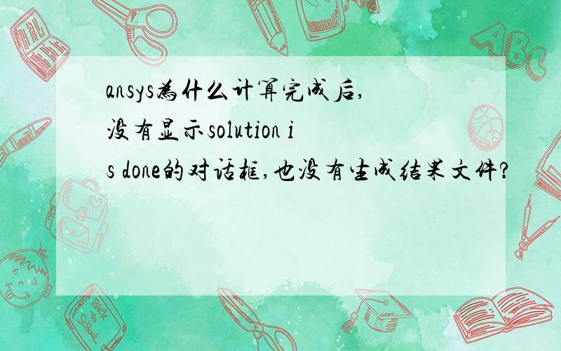 ansys为什么计算完成后,没有显示solution is done的对话框,也没有生成结果文件?