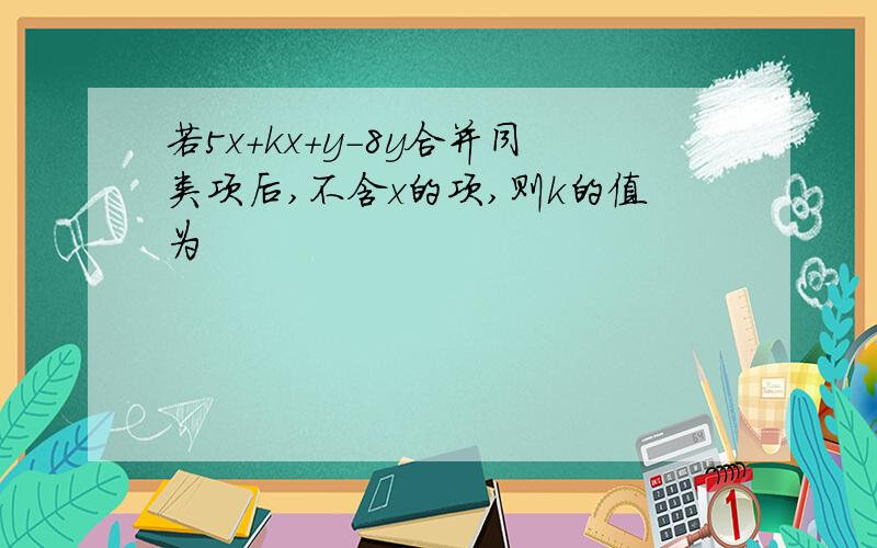 若5x+kx+y-8y合并同类项后,不含x的项,则k的值为