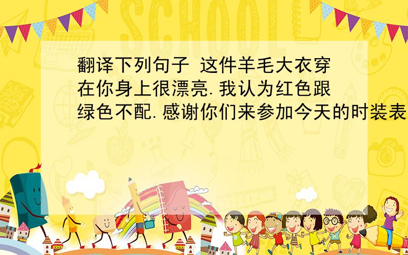 翻译下列句子 这件羊毛大衣穿在你身上很漂亮.我认为红色跟绿色不配.感谢你们来参加今天的时装表演