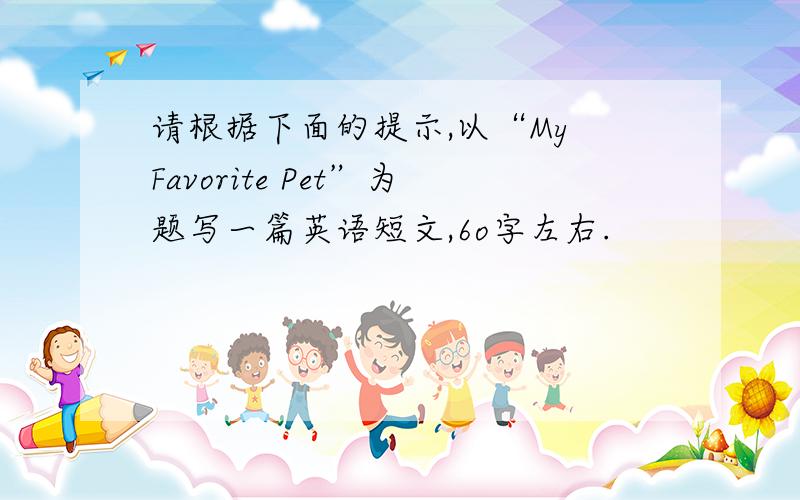 请根据下面的提示,以“My Favorite Pet”为题写一篇英语短文,6o字左右.