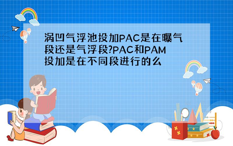 涡凹气浮池投加PAC是在曝气段还是气浮段?PAC和PAM投加是在不同段进行的么