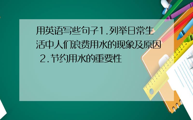 用英语写些句子1.列举日常生活中人们浪费用水的现象及原因 2.节约用水的重要性