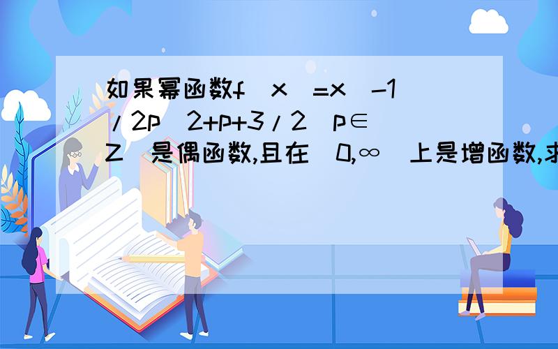 如果幂函数f(x)=x^-1/2p^2+p+3/2(p∈Z)是偶函数,且在(0,∞)上是增函数,求p 的值,并写出相应的