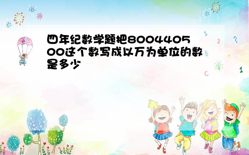 四年纪数学题把800440500这个数写成以万为单位的数是多少