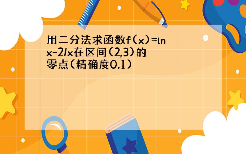 用二分法求函数f(x)=lnx-2/x在区间(2,3)的零点(精确度0.1)