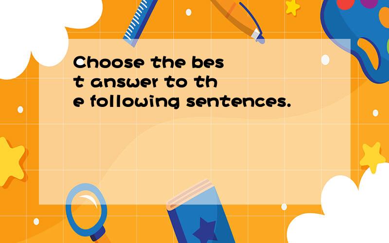 Choose the best answer to the following sentences.